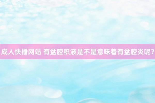 成人快播网站 有盆腔积液是不是意味着有盆腔炎呢？