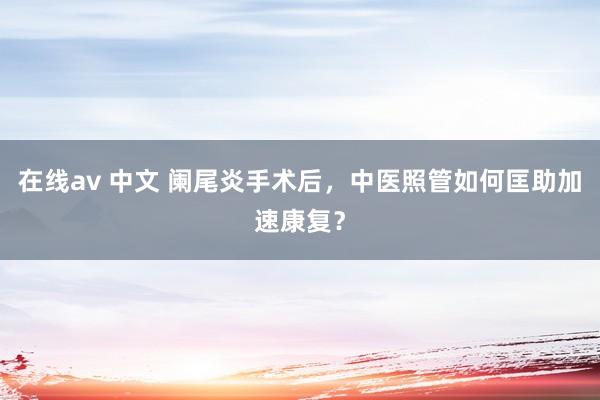 在线av 中文 阑尾炎手术后，中医照管如何匡助加速康复？