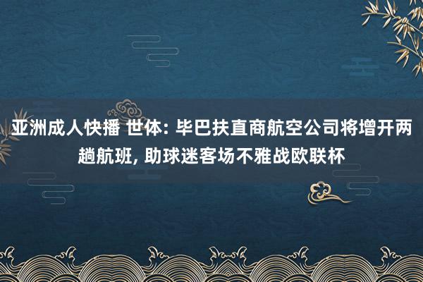 亚洲成人快播 世体: 毕巴扶直商航空公司将增开两趟航班, 助球迷客场不雅战欧联杯
