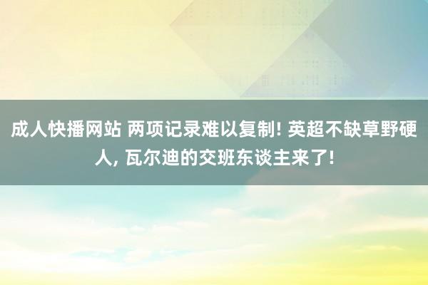 成人快播网站 两项记录难以复制! 英超不缺草野硬人, 瓦尔迪的交班东谈主来了!