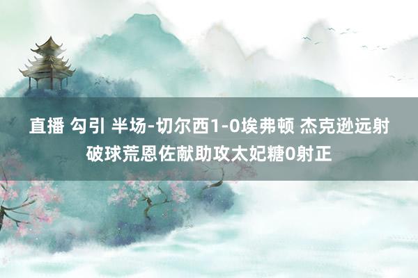 直播 勾引 半场-切尔西1-0埃弗顿 杰克逊远射破球荒恩佐献助攻太妃糖0射正