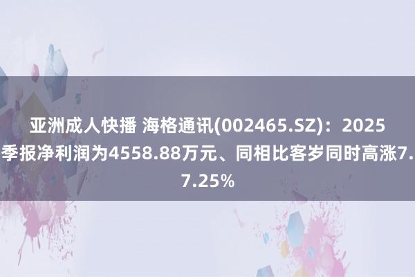 亚洲成人快播 海格通讯(002465.SZ)：2025年一季报净利润为4558.88万元、同相比客岁同时高涨7.25%