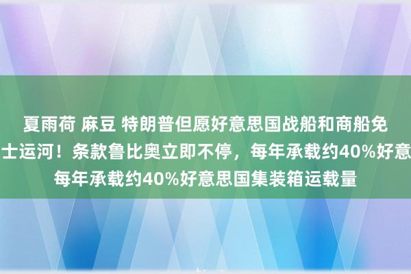 夏雨荷 麻豆 特朗普但愿好意思国战船和商船免费通行巴拿马苏伊士运河！条款鲁比奥立即不停，每年承载约40%好意思国集装箱运载量