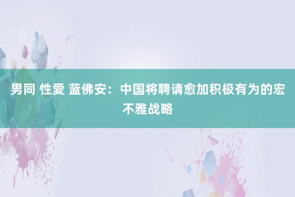 男同 性愛 蓝佛安：中国将聘请愈加积极有为的宏不雅战略