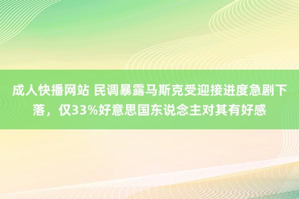 成人快播网站 民调暴露马斯克受迎接进度急剧下落，仅33%好意思国东说念主对其有好感