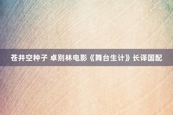 苍井空种子 卓别林电影《舞台生计》长译国配