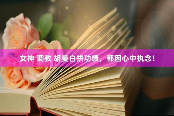 女神 调教 胡曼白拼功绩，都因心中执念！