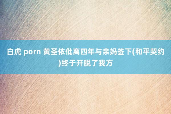 白虎 porn 黄圣依仳离四年与亲妈签下(和平契约)终于开脱了我方