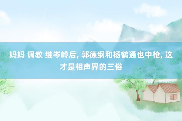 妈妈 调教 继岑岭后， 郭德纲和杨鹤通也中枪， 这才是相声界的三俗
