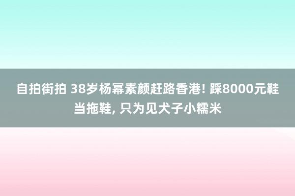 自拍街拍 38岁杨幂素颜赶路香港! 踩8000元鞋当拖鞋， 只为见犬子小糯米