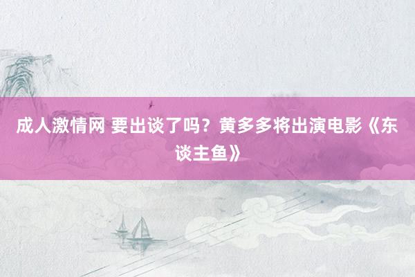 成人激情网 要出谈了吗？黄多多将出演电影《东谈主鱼》