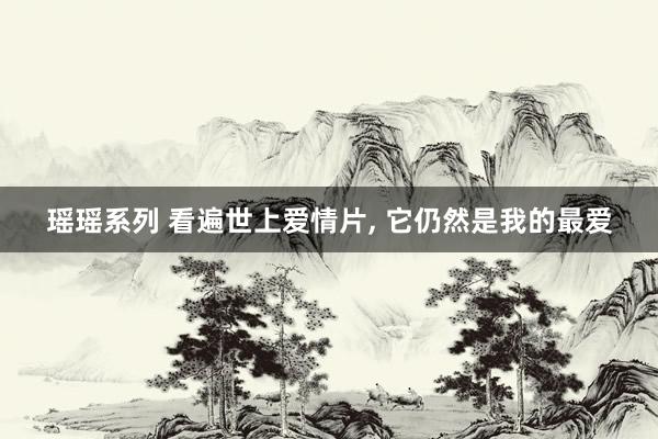 瑶瑶系列 看遍世上爱情片， 它仍然是我的最爱