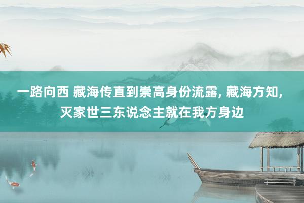一路向西 藏海传直到崇高身份流露， 藏海方知， 灭家世三东说念主就在我方身边