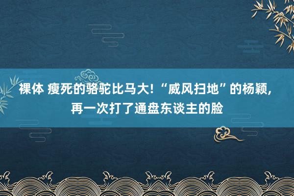 裸体 瘦死的骆驼比马大! “威风扫地”的杨颖， 再一次打了通盘东谈主的脸