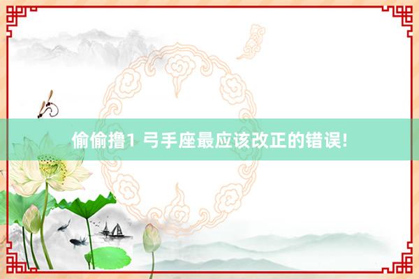 偷偷撸1 弓手座最应该改正的错误!