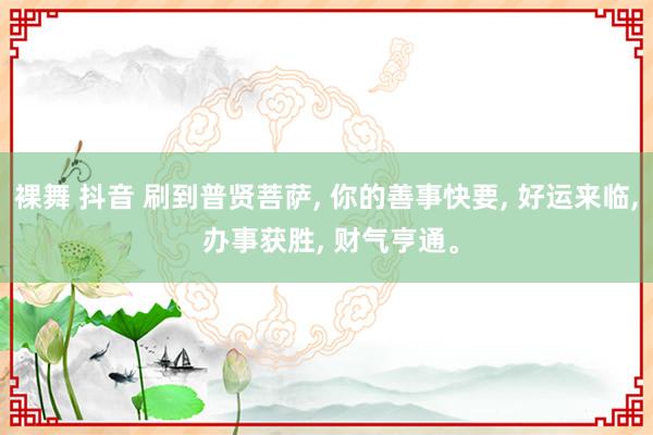 裸舞 抖音 刷到普贤菩萨， 你的善事快要， 好运来临， 办事获胜， 财气亨通。