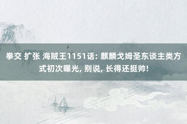 拳交 扩张 海贼王1151话: 麒麟戈姆圣东谈主类方式初次曝光， 别说， 长得还挺帅!