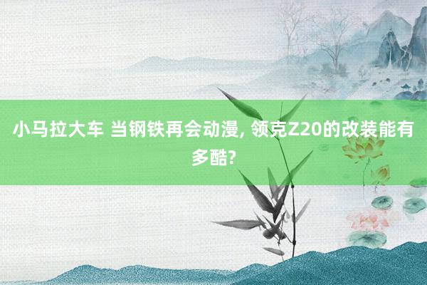 小马拉大车 当钢铁再会动漫， 领克Z20的改装能有多酷?