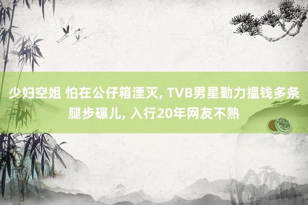 少妇空姐 怕在公仔箱湮灭, TVB男星勤力揾钱多条腿步碾儿, 入行20年网友不熟