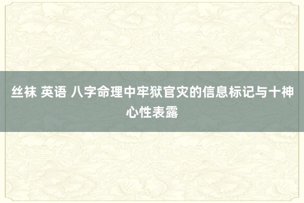 丝袜 英语 八字命理中牢狱官灾的信息标记与十神心性表露