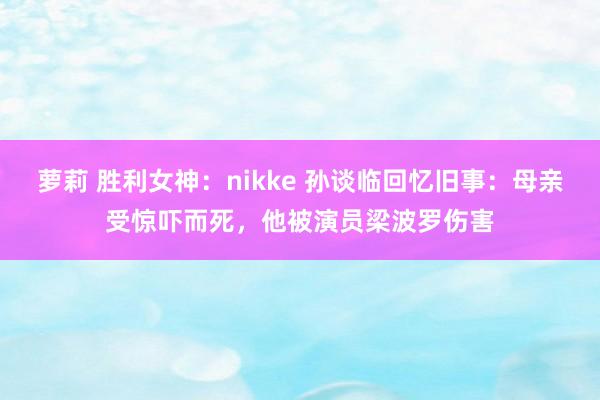 萝莉 胜利女神：nikke 孙谈临回忆旧事：母亲受惊吓而死，他被演员梁波罗伤害