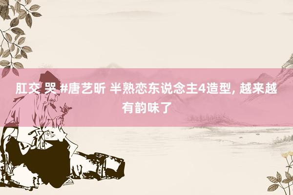 肛交 哭 #唐艺昕 半熟恋东说念主4造型， 越来越有韵味了