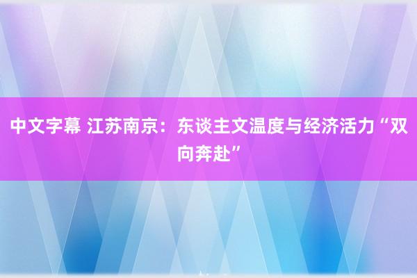 中文字幕 江苏南京：东谈主文温度与经济活力“双向奔赴”